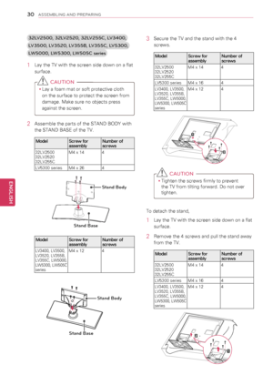 Page 3030
ENGENGLISH
ASSEMBLING AND PREPARING
3\fLV\f500, 3\fLV\f5\f0, 3\fLV\f55C, LV3400, 
LV3500, LV35\f0, LV355B, LV355C, LV5300, 
LW5000, LW5300, LW505C series
1 Lay the TV with the screen side down on a flat 
surface.
 CAUTION
yyLay a foam mat or soft protective cloth 
on the surface to protect the screen from 
damage. Make sure no objects press 
against the screen.
2  Assemble the parts of the STAND BODY with 
the STAND BASE of the TV.
ModelScrew for assemblyNumber of screws
32LV250032LV252032LV255C
M4 x...