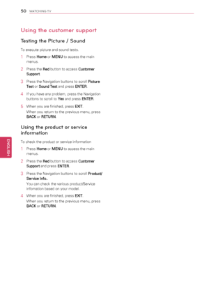 Page 5050
ENGENGLISH
WATCHING TV
Using the customer support
Testing the Picture / Sound
To execute picture and sound tests.
1 Press Home or MENU to access the main 
menus.
2 Press the Red button to access Customer 
Support.
3 Press the Navigation buttons to scroll Picture 
Test or Sound Test and press ENTER.
4 If you have any problem, press the Navigation 
buttons to scroll to Yes and press ENTER.
5 When you are finished, press EXIT.
When you return to the previous menu, press 
BACK or RETURN.
Using the product...