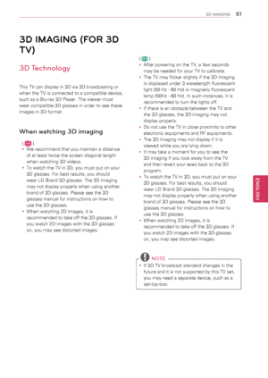 Page 5151
ENGENGLISH
3D IMAGING
3D IMAGING (FOR 3D 
TV)
3D Technology
This TV can display in 3D via 3D broadcasting or 
when the TV is connected to a compatible device, 
such as a Blu-ray 3D Player. The viewer must 
wear compatible 3D glasses in order to see these 
images in 3D format.
When watching 3D imaging
( LCD )
yyWe recommend that you maintain a distance 
of at least twice the screen diagonal length 
when watching 3D videos.
yyTo watch the TV in 3D, you must put on your 
3D glasses. For best results, you...