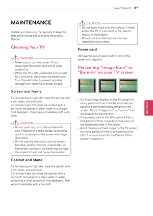 Page 8787
ENGENGLISH
MAINTENANCE
MAINTENANCE
Update and clean your TV regularly to keep the 
best performance and to extend the product 
lifespan.
Cleaning Your TV
 CAUTION
yyMake sure to turn the power off and 
disconnect the power cord and all other 
cables first.
yyWhen the TV is left unattended and unused 
for a long time, disconnect the power cord 
from the wall outlet to prevent possible 
damage from lightning or power surges.
Screen and frame
To remove dust or light dirt, wipe the surface with 
a dry,...