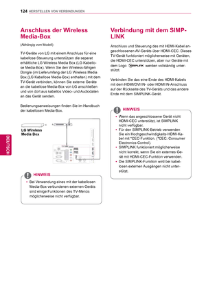 Page 124124
DEU
DEUTSCH
HERSTELLEN VON VERBINDUNGEN
 Anschluss der Wireless 
Media-Box
(Abhängig vom Modell)
TV-Geräte von LG mit einem Anschluss für eine 
kabellose Steuerung unterstützen die separat 
erhältliche LG Wireless Media Box (LG Kabello-
se Media-Box). Wenn Sie den Wireless-fähigen 
Dongle (im Lieferumfang der LG Wireless Media 
Box (LG Kabellose Media-Box) enthalten) mit dem 
TV-Gerät verbinden, können Sie externe Geräte 
an die kabellose Media-Box von LG anschließen 
und von dort aus kabellos Video-...