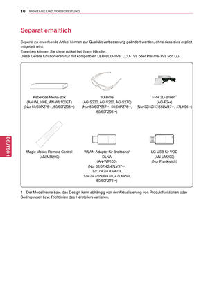 Page 1010
DEU
DEUTSCH
MONTAGE UND VORBEREITUNG
Separat erhältlich
Separat zu erwerbende Artikel können zur Qualitätsverbesserung geändert werden, ohne dass dies explizit 
mitgeteilt wird.
Erwerben können Sie diese Artikel bei Ihrem Händler.
Diese Geräte funktionieren nur mit kompatiblen LED-LCD-TVs, LCD-TVs oder Plasma-TVs von LG.
Kabellose Media-Box
(AN-WL100E, AN-WL100ET)
(Nur  50/60PZ75
**, 50/60PZ95
**) 3D-Brille
(AG-S230, AG-S250, AG-S270)
(Nur  50/60PZ57
**, 50/60PZ75
**, 
50/60PZ95 **) FPR 3D-Brillen1...