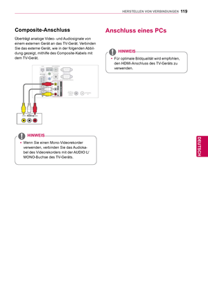 Page 11911 9
DEU
DEUTSCH
HERSTELLEN VON VERBINDUNGEN
   Composite-Anschluss
Überträgt analoge Video- und Audiosignale von 
einem externen Gerät an das TV-Gerät. Verbinden 
Sie das externe Gerät, wie in der folgenden Abbil-
dung gezeigt, mithilfe des Composite-Kabels mit 
dem TV-Gerät.
 yWenn Sie einen Mono-Videorekorder 
verwenden, verbinden Sie das 
Audioka-
bel des Videorekorders mit der AUDIO L/
MONO-Buchse des TV-Geräts.
HINWEIS
Anschluss eines PCs
 y Für optimale Bildqualität wird empfohlen, 
den...