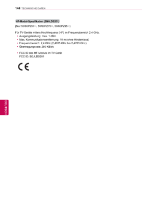 Page 144144
DEU
DEUTSCH
TECHNISCHE DATEN
HF-Modul-Spezifikation (BM-LDS201)
(Nur 50/60PZ57**, 50/60PZ75
**,
 50/60PZ95
**)
Für TV-Geräte mittels Hochfrequenz (HF) im Frequenzbereich 2,4 GHz.  yAusgangsleistung: max. 1 dBm
 y Max. Kommunikationsentfernung: 10 m (ohne Hindernisse)
 y Frequenzbereich: 2,4 GHz (2,4035 GHz bis 2,4783 GHz)
 y Übertragungsrate: 250 KBit/s
 y FCC ID des HF-Moduls im TV-Gerät
 

FCC ID: BEJLDS201
 