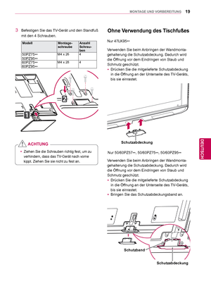 Page 1919
DEU
DEUTSCH
MONTAGE UND VORBEREITUNG
 yZiehen Sie die Schrauben richtig fest, um zu 
verhindern, dass das 
TV-Gerät nach vorne 
kippt. Ziehen Sie sie nicht zu fest an.
ACHTUNG
3  Befestigen Sie das TV-Gerät und den Standfuß 
mit den 4 Schrauben.
Modell Montage-
schraube Anzahl 
Schrau-
ben
50PZ75
**
50PZ95 **M4 x 26 4
60PZ75**
60PZ95 **M4 x 28 4
Nur 50/60PZ57 **, 50/60PZ75
**, 50/60PZ95
**
Ohne Verwendung des Tischfußes
Verwenden Sie beim Anbringen der Wandmonta-
gehalterung die Schutzabdeckung....