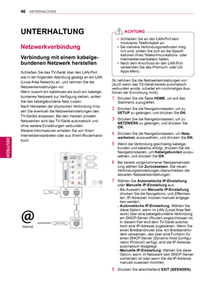 Page 4646
DEU
DEUTSCH
UNTERHALTUNG
UNTERHALTUNG
 Netzwerkverbindung
 Verbindung mit einem kabelge-
bundenen Netzwerk herstellen
Schließen Sie das TV-Gerät über den LAN-Port 
wie in der folgenden Abbildung gezeigt an ein LAN 
(Local Area Network) an, und nehmen Sie die 
Netzwerkeinstellungen vor.
Wenn sowohl ein kabelloses als auch ein kabelge-
bundenes Netzwerk zur Verfügung stehen, sollten 
Sie das kabelgebundene Netz nutzen.
Nach Herstellen der physischen Verbindung müs-
sen Sie eventuell die...