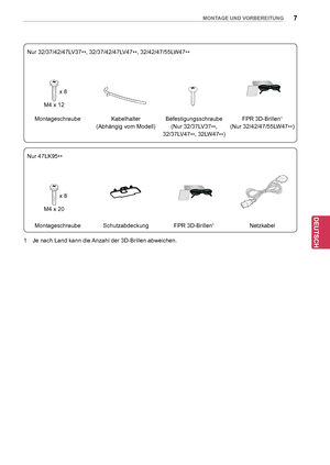 Page 77
DEU
DEUTSCH
MONTAGE UND VORBEREITUNG
Nur 32/37/42/47LV37**, 32/37/42/47LV47
**,
 32/42/47/55LW47
**
x 8
M4 x 12
Montageschraube Kabelhalter
(Abhängig vom Modell) Befestigungsschraube
(Nur 32/37LV37 **, 
32/37LV47 **,
 32LW47
**) FPR 3D-Brillen1
(Nur 32/42/47/55LW47
**)
Nur 47LK95 **
x 8
M4 x 20
Montageschraube Schutzabdeckung FPR 3D-Brillen1Netzkabel
1  Je nach Land kann die Anzahl der 3D-Brillen abweichen.
  