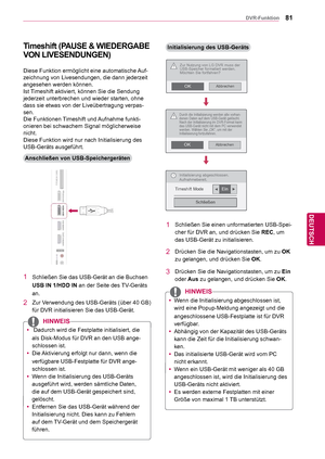 Page 8181
DEU
DEUTSCH
DVR-Funktion
Timeshift (PAUSE & WIEDERGABE 
VON LIVESENDUNGEN)
Anschließen von USB-Speichergeräten
Diese Funktion ermöglicht eine automatische Auf-
zeichnung von Livesendungen, die dann jederzeit 
angesehen werden können.
Ist Timeshift aktiviert, können Sie die Sendung 
jederzeit unterbrechen und wieder starten, ohne 
dass sie etwas von der Liveübertragung verpas-
sen.
Die Funktionen Timeshift und Aufnahme funkti-
onieren bei schwachem Signal möglicherweise 
nicht.
Diese Funktion wird nur...