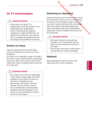 Page 129 Downloaded from www.vandenborre.be
129
NLD
ONDERHOUD
NEDERLANDS
De TV schoonmaken
  Scherm en frame
Veeg het oppervlak schoon met een droge, 
schone en zachte doek om stof en licht vuil te 
verwijderen.
Om zwaar vuil te verwijderen, veegt u het opperv-
lak schoon met een zachte doek die is bevochtigd 
met schoon water of een verdund, zacht schoon-
maakmiddel. Veeg onmiddellijk daarna droog met 
een droge doek.
     Behuizing en standaard
Veeg de behuizing schoon met een droge, schone 
en zachte doek om...