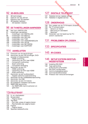 Page 5 Downloaded from www.vandenborre.be
5
NLD
INHOUD
NEDERLANDS
92 3D-BEELDEN
92 3D-technologie
93  Gebruik van een 3D-bril
93  Kijkzone voor 3D-beelden
94 3D-beelden bekijken
94 - 3D-beelden instellen
96 DE TV-INSTELLINGEN AANPASSEN
96  Het menu INSTELLEN
97 Instellingen aanpassen
97  -  Instellingen voor INSTELLEN
98  -  Instellingen voor BEELD
103  -  Instellingen voor GELUID
106 - Instellingen voor TIJD
108  -  Instellingen voor VERGRENDELEN
109  -  Instellingen voor OPTIE
112  -  Instellingen voor...