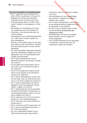 Page 68 Downloaded from www.vandenborre.be
68
NLD
ENTERTAINMENT
NEDERLANDS
Tips voor het afspelen van videobestanden yDe TV ondersteunt geen bestanden die in 
Motion JPEG zijn gecodeerd. (Zie pag.142)
 y Bepaalde door de gebruiker gemaakte 
ondertitels werken misschien niet correct.
 y Sommige speciale tekens of HTML-codes 
worden mogelijk niet weergegeven in onder-
titeling.
 y Het wijzigen van het lettertype en de kleur 
van ondertiteling wordt niet ondersteund.
 y Ondertitels in niet-ondersteunde
 talen zijn...