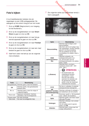 Page 71 Downloaded from www.vandenborre.be
71
NLD
ENTERTAINMENT
NEDERLANDS
  
Fotos kijken
U kunt beeldbestanden bekijken die zijn 
opgeslagen  op een USB-opslagapparaat. De 
weergave op het scherm  hangt af van het model.
1 Druk op HOME (Beginscherm) voor toegang 
tot het Hoofdmenu .
2  Druk op de navigatietoetsen om naar  Smart 
Share te gaan en druk op OK.
3  Druk op de navigatietoetsen om naar het ge-
wenste apparaat te gaan en druk op  OK .
4  Druk op de navigatietoetsen om naar  Fotolijst 
te gaan en druk...