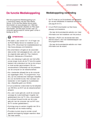 Page 75 Downloaded from www.vandenborre.be
75
NLD
ENTERTAINMENT
NEDERLANDS
De functie Mediakoppeling
ꔈWe raden u aan versie 0.9.1.14 of hoger van de PLEX Media Server te installeren op uw 
Mac of PC. (Download het installatiebestand op 
http://www.plexapp.com/medialink)  
ꔈDe schermtekst is Engels en de verzonden  data worden niet weergegeven als u een van 
de volgende talen gebruikt: Thai, Arabisch, 
Perzisch, Hebreeuws of Koerdisch. 
ꔈAls u de videoplug-in gebruikt, kan het buffer- proces langer duren als de...