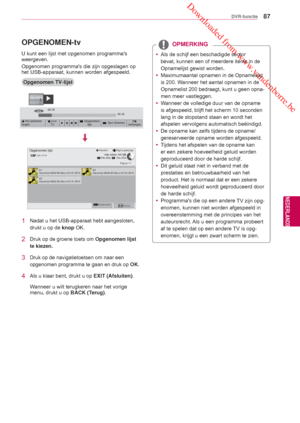 Page 87 Downloaded from www.vandenborre.be
87
NLD
DVR-functie
NEDERLANDS
OPGENOMEN-tv
Opgenomen TV-lijst
U kunt een lijst met opgenomen programmas 
weergeven.
Opgenomen programmas die zijn opgeslagen op 
het USB-apparaat, kunnen worden afgespeeld.
1 
Nadat u het USB-apparaat hebt aangesloten, 
drukt u op de knop OK.
2 Druk op de groene toets om Opgenomen lijst 
te kiezen.
3  Druk op de navigatietoetsen om naar een  opgenomen programma te gaan en druk op 
OK.
4  Als u klaar bent, drukt u op EXIT (Afsluiten) ....