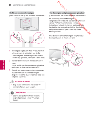 Page 20 Downloaded from www.vandenborre.be
20
NLD
MONTEREN EN VOORBEREIDEN
NEDERLANDS
De TV aan een muur bevestigen
(Deze functie is niet op alle modellen beschikbaar.)
1  Bevestig de oogbouten of de TV-steunen met  schroeven aan de achterkant van de TV.
- Als in de gaten voor de oogbouten andere bouten zijn geplaatst, verwijdert u deze eerst.
2  Monteer de muurbeugels met bouten aan de 
muur.
Lijn de positie van de muursteunen uit met de 
oogbouten op de achterkant van de TV.
3  Gebruik een stevig touw om de...