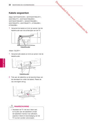 Page 22 Downloaded from www.vandenborre.be
22
NLD
MONTEREN EN VOORBEREIDEN
NEDERLANDS
 yVerplaats de TV niet door deze vast 
te houden aan de kabelklem omdat 
de kabelklem hierdoor kan afbreken, 
waardoor letsel en beschadiging van de 
TV kunnen worden veroorzaakt.
WAARSCHUWING
Alleen 72LZ97
**
2 Trek aan de kabelclip op de beschermkap van 
de standaard en orden de kabels. Plaats de 
clip vervolgens terug.
1  Verzamel alle kabels en bind ze samen met de 
kabelhouder.
Kabelhouder
Kabels wegwerken
Alleen...