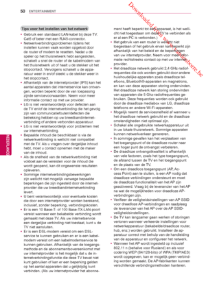 Page 50 Downloaded from www.vandenborre.be
50
NLD
ENTERTAINMENT
NEDERLANDS
Tips voor het instellen van het netwerk y Gebruik een standaard LAN -kabel bij deze TV. 
Cat5 of beter met een RJ45-connector
 .
 y Netwerkverbindingsproblemen tijdens het 
instellen kunnen vaak worden opgelost door 
de router of modem te resetten. Nadat u de 
speler op het thuisnetwerk hebt aangesloten, 
schakelt u snel de router of de kabelmodem van 
het thuisnetwerk uit of haalt u de stekker uit het 
stopcontact. V

ervolgens schakelt...