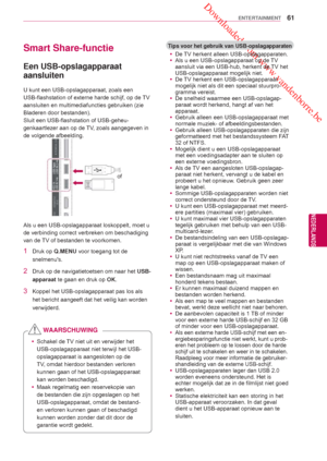 Page 61 Downloaded from www.vandenborre.be
61
NLD
ENTERTAINMENT
NEDERLANDS
Smart Share-functie
 Een USB-opslagapparaat 
aansluiten
U kunt een USB-opslagapparaat, zoals een 
USB-flashstation of externe harde schijf, op de TV 
aansluiten en multimediafuncties gebruiken (zie 
Bladeren door  bestanden).
Sluit een USB-flash station of USB-geheu-
genkaartlezer aan op de 

TV, zoals aangegeven  in 
de volgende  afbeelding.
 
of
Als u een USB-opslagapparaat loskoppel t, moet u 
de verbinding correct verbreken om...