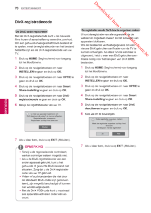 Page 70 Downloaded from www.vandenborre.be
70
NLD
ENTERTAINMENT
NEDERLANDS
DivX-registratiecode
 De DivX-code registreren
Met de DivX-registratiecode kunt u  de nieuwste 
films huren of aanschaf

fen op www.divx.com/vod. 
Om een gehuurd of aangeschaft DivX-bestand af 
te spelen, moet de registratiecode van het bestand 
hetzelfde zijn  als de DivX-registratiecode van uw 
TV

.
1 Druk op  HOME (Beginscherm) voor toegang 
tot het  Hoofdmenu .
2  Druk op de navigatietoetsen om naar 
INSTELLEN te gaan en druk op...