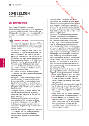 Page 92 Downloaded from www.vandenborre.be
92
NLD
3D-BEELDEN
NEDERLANDS
 3D-BEELDEN
3D-technologie
Deze TV kan 3D-beelden tonen van 
3D-uitzendingen of wanneer de TV is aangesloten 
op een compatibel apparaat, zoals een Blu-ray 
3D-speler. De kijker dient een compatibele  3D-bril 
te dragen om deze 3D-beelden goed te kunnen 
zien.
 
 y We raden u aan tijdens het kijken van 3D-films 
een veilige afstand tot het scherm te bewaren 
van ten minste twee keer de diagonale lengte 
van het scherm. 
 
 y Als u TV in 3D...