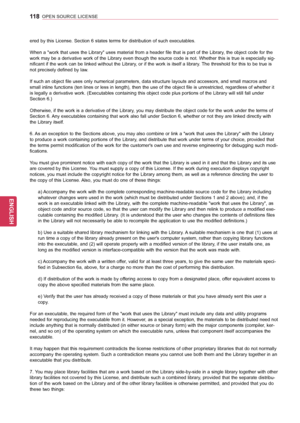 Page 118118
ENGENGLISH
OPEN SOURCE LICENSE
ered by this License. Section 6 states terms for distribution of such executables. 
When a "work that uses the Library" uses material from a header file that is part of the Library, the object code for the 
work may be a derivative work of the Library even though the source code is not. Whether this is true is especially sig-
nificant if the work can be linked without the Library, or if the work is itself a library. The threshold for this to be true is 
not...