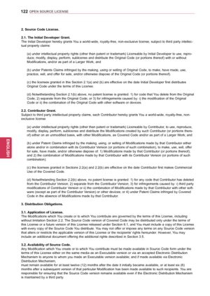 Page 122122
ENGENGLISH
OPEN SOURCE LICENSE
2. Source Code License.
2.1. The Initial Developer Grant. 
The Initial Developer hereby grants You a world-wide, royalty-free, non-exclusive license, subject to third party intellec-
tual property claims: (a) under intellectual property rights (other than patent or trademark) Licensable by Initial Developer to use, repro-
duce, modify, display, perform, sublicense and distribute the Original Code (or portions thereof) with or without 
Modifications, and/or as part of a...