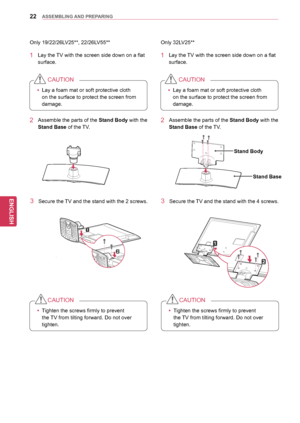 Page 2222
ENGENGLISH
ASSEMBLING AND PREPARING
Only 32LV25**
Only 19/22/26LV25**, 22/26LV55**
1 Lay the TV with the screen side down on a flat 
surface.1 Lay the TV with the screen side down on a flat surface.
yyLay a foam mat or soft protective cloth 
on the surface to protect the screen from 
damage.
CAUTION
yyLay a foam mat or soft protective cloth 
on the surface to protect the screen from 
damage.
CAUTION
2 Assemble the
 parts of the Stand Body  with the 
Stand Base of the TV. 2 Assemble the  parts of the...