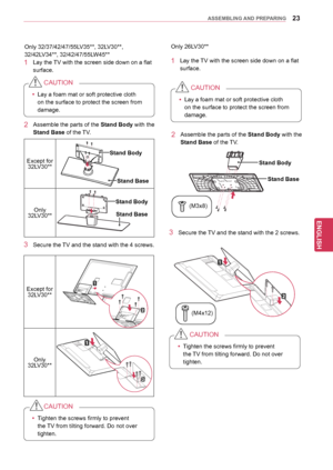 Page 2323
ENGENGLISH
ASSEMBLING AND PREPARING
Stand Body
Only 32/37/42/47
/55LV35**, 32LV30** , 
32/42LV34**, 32/42/47/55LW45**
1 Lay the TV with the screen side down on a flat  surface.
yyLay a foam mat or soft protective cloth 
on the surface to protect the screen from 
damage.
CAUTION
2 Assemble the
 parts of the Stand Body  with the 
Stand Base of the TV.
3 Secure the TV and the stand with the 4 screws. Only 26LV30**
1 Lay the TV with the screen side down on a flat 
surface.
yyLay a foam mat or soft...