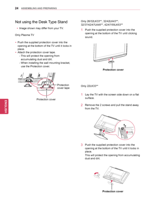 Page 2424
ENGENGLISH
ASSEMBLING AND PREPARING
Only 26/32LK33**, 32/42LK43**, 
32/37/42 /47LK45**, 42/47/55LK53**
1 Push the supplied protection  cover into the 
opening at the bottom of the TV until clicking 
sound.
Protection cover
Only 22LK33**
1 Lay the TV with the screen side down on a flat  surface.
2 Remove the  2 screws and pull the stand away 
from the TV.
3 Push the supplied protection  cover into the 
opening at the bottom of the TV until it locks in 
place. 
This will protect the opening from...