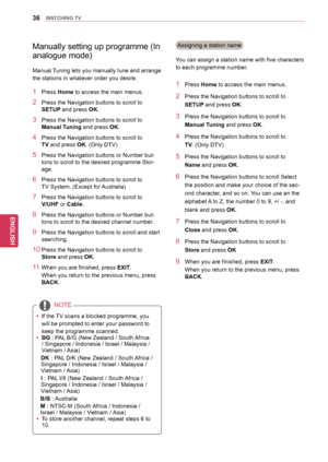 Page 3636
ENGENGLISH
WATCHING TV
NOTE
yy If the TV scans a blocked programme, you will be prompted to enter your password to 
keep the programme scanned.
yy
 BG

 : PAL B/G (New Zealand / South Africa 
/ Singapore / Indonesia / Israel / Malaysia / 
Vietnam / Asia)
DK : PAL D/K (New Zealand / South Africa / 
Singapore / Indonesia / Israel / Malaysia / 
Vietnam / Asia)
I : PAL I/II (New Zealand / South Africa / 
Singapore / Indonesia / Israel / Malaysia / 
Vietnam / Asia)
 B/B

 : Australia
 M

 : NTSC-M (South...