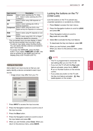 Page 4747
ENGENGLISH
WATCHING TV
The connected input sources display in black 
and the disconnected input sources in grey.
- 
T
 o add an input label, press the Blue button. 
You can easily identify a device connected to 
each input source.
-
 
T
 o access the SIMPLINK, press the Red 
button. If you select “SIMPLINK and On”, the 
pop-up window for the HDMI input will not 
display.(Only LCD TV/LED LCD TV)
Adding an Input label
Add a label to an input source so that you can 
easily identify a device connected to...