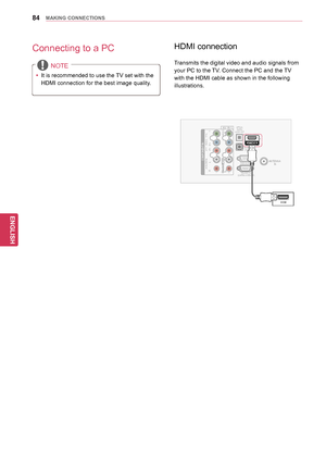 Page 8484
ENGENGLISH
MAKING CONNECTIONS
HDMI connection
Transmits the digital video and audio signals from 
your PC to the TV. Connect the PC and the TV  
with the HDMI cable as shown in the following 
illustrations.
Connecting to a PC
 NOTE
yy It is recommended to use the TV set with the 
HDMI connection for the best image quality.
COMPONENT INAUDIOR
L
Y
PB
PR
VIDEO
AV IN 1
VIDEO
1
2
AUDIO IN(RGB/DVI)
OPTICALDIGITALAUDIO OUT
RGB IN (PC)
RS\f232C IN(CONTROL & S\bRVIC\b)
ANT\bNNA IN
1HDMI/DVI IN
HDMI
L/MONO...