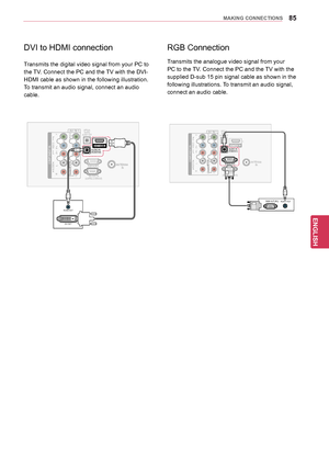 Page 8585
ENGENGLISH
MAKING CONNECTIONS
RGB Connection
Transmits the analogue video signal from your 
PC to the TV. Connect the PC and the TV with the 
supplied D-sub 15 pin signal cable as shown in the 
following illustrations.  To transmit an audio signal, 
connect an audio cable.
OPTICALDIGITALAUDIO OUT
RS-232C IN(CONTROL & S\fRVIC\f)
ANT\fNNA IN
1\bDMI/DVI IN
COMPON\fNT INAUDIOR L
Y
PBPR
VID\fO
AV IN 1
VID\fO
1
2
AUDIO IN
(RGB/DVI)
RGB IN (PC)
RGB OUT (PC)AUDIO OUT
L/MONO
RAUDIO
DVI to HDMI connection...