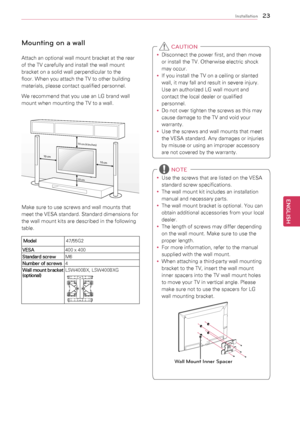 Page 2323
ENGENGLISH
Installation
Mounting on a wall
Attach	an	optional	wall	mount	bracket	at	the	rear	
of	the	TV	carefully	and	install	the	wall	mount	
bracket	on	a	solid	wall	perpendicular	to	the	
floor.	When	you	attach	the	TV	to	other	building	
materials,	please	contact	qualified	personnel.
We	recommend	that	you	use	an	LG	brand	wall	
mount	when	mounting	the	TV	to	a	wall.
10 cm
10 cm
10 cm (4 inches)
10 cm
Make	sure	to	use	screws	and	wall	mounts	that	
meet	the	VESA	standard.	Standard	dimensions	for	
the	wall...