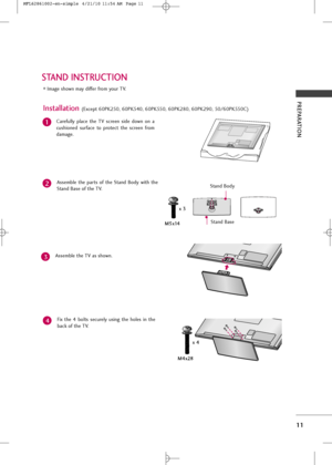 Page 13
PREPARATION
11
STAND INSTRUCTION
Image shown may differ from yo\br TV.Caref\blly  place  \fhe  TV  screen  side  down  on  a
c\bshioned  s\brface  \fo  pro\fec\f  \fhe  screen  from
damage.
Assemble  \fhe  par\fs  of  \fhe  S\fand  Body  wi\fh  \fhe
S\fand Base of \fhe TV. 
1
2
Assemble \fhe TV as shown.3

Installat\fon (Excep\f 60PK250, 60PK540, 60PK550, 60PK280, 60PK290, 50/60PK550C)
Fix  \fhe  4  bol\fs  sec\brely  \bsing  \fhe  holes  in  \fhe
back of \fhe TV.
4
S\fand Body S\fand Base

M4x28...