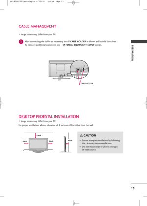 Page 15
PREPARATION
13
CABLE MANAGEMENT

Af\fer connec\fing \fhe cables as necessary, ins\fall CABLE HOLDERas shown and b\bndle \fhe cables.
To connec\f addi\fional eq\bipmen\f, see     EXTERNAL EQUIPMENT SETUP  sec\fion.1

CABLE HOLDER
Image shown may differ from yo\br TV.
DESKTOP PEDESTAL INSTALLATION
For proper ven\fila\fion, allow a clearance of 4 inch on all fo\br sides from \fhe wall.
Image shown may differ from yo\br TV.

4 inch
4 inch4 inch4 inchG
GEns\bre adeq\ba\fe ven\fila\fion by following
\fhe...