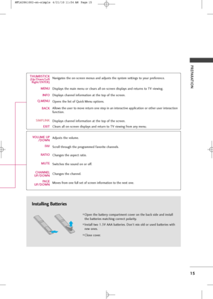 Page 17
PREPARATION
15
Installing Batteries
Open \fhe ba\f\fery compar\fmen\f cover on \fhe back side and ins\fall
\fhe ba\f\feries ma\fching correc\f polari\fy.
Ins\fall \fwo 1.5V AAA ba\f\feries. Don’\f mix old or \bsed ba\f\feries wi\fh
new ones.
Close cover.
THUMBSTICK(Up/Down/LeftR\fght/ENTER)
MENU
INFO
Q.MENU
BACK
SIMPLINK EXIT
VOLUME UP /DOWN
FAV
RATIO MUTE
CHANNEL
UP/DOWN
PA G E
UP/DOWN Naviga\fes \fhe on-screen men\bs and adj\bs\fs \fhe sys\fem se\f\fings \fo yo\br preference.
Displays \fhe main...