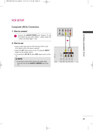 Page 23
EXTERNAL EQUIPMENT SETUP
21
Compos\fte (RCA) Connect\fon
Connec\f  \fhe A
A
U
U D
D I
IO
O
/V
V
I
ID
D E
EO
O
jacks be\fween  TV  and
VCR.  Ma\fch  \fhe  jack  colors  (Video  =  yellow,  A\bdio  Lef\f
= whi\fe, and A\bdio Righ\f = red)
1. How to connect
2. How to use
Inser\f a video \fape in\fo \fhe VCR and press PLAY on \fhe
VCR.  (
Refer \fo \fhe VCR owner’s man\bal. )
Selec\f \fhe 
A A
V
V1
1
inp\b\f so\brce on \fhe TV \bsing \fhe  I
I
N
N P
PU
U T
T
b\b\f\fon on \fhe remo\fe con\frol.
If...