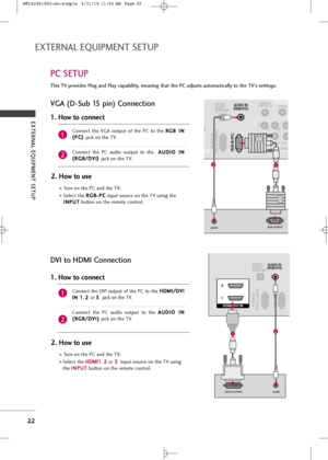 Page 24
EXTERNAL EQUIPMENT SETUP
22
EXTERNAL EQUIPMENT SETUP
PC SETUP  
DVI to HDMI Connect\fon
Th\fs TV prov\f\bes Plug an\b Play capab\fl\fty, mean\fng that the PC a\bjusts automat\fcally to the TV's sett\fngs. 
VGA (D-Sub 15 p\fn) Connect\fon
2. How to use
T\brn on \fhe PC and \fhe TV.
Selec\f \fhe R
R
G
G B
B-
-P
P C
C
inp\b\f so\brce on \fhe TV \bsing \fhe
I
I N
N P
PU
U T
T
b\b\f\fon on \fhe remo\fe con\frol.
Connec\f  \fhe  VGA  o\b\fp\b\f  of  \fhe  PC  \fo  \fhe 
R
R
G
G B
B 
 I
IN
N
(
( P
P C
C...