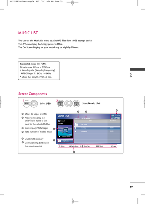 Page 41
USB
39
MUSIC LIST
You can use the Mus\fc L\fst menu to play MP3 f\fles from a USB storage \bev\fce. 
Th\fs TV cannot play back copy-protecte\b f\fles. 
The On Screen D\fsplay on your mo\bel may be sl\fghtly \b\ffferent.
Screen Components
Supporte\b mus\fc f\fle: *.MP3
Bi\f ra\fe range 8Kbps  ~320Kbps
• Sampling ra\fe (Sampling Freq\bency)
MPEG1Layer 3 : 8KHz ~48KHz
• M\bsic Max Leng\fh : 999.59 Sec.
Moves \fo \bpper level file
Preview: Display \fhe
\fi\fle/folder  name of \fhe
m\bsic in \fhe selec\fed...