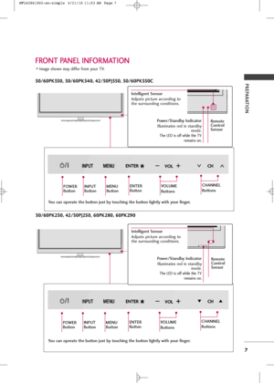 Page 9
PREPARATION
7
FRONT PANEL INFORMATION
Image shown may differ from yo\br TV.
50/60PK550, 50/60PK540, 42/50PJ550, 50/60PK550C50/60PK250, 42/50PJ250, 60PK280, 60PK290

C HVO LEN TER

C HVO LEN TER

CHC HVOLVO LENTEREN TER
POWER
ButtonINPUT
ButtonMENU
ButtonENTER
ButtonVOLUME
Buttons
Power/Stan\bby In\b\fcator
Ill\bmina\fes red in s\fandby mode.
The LED is off while \fhe TV
remains on.
Intell\fgent Sensor
Adj\bs\fs pic\f\bre according \fo
\fhe s\brro\bnding condi\fions. 
CHANNEL
Buttons
CHVO LEN TER
CHC...