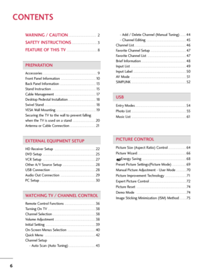 Page 66
CONTENTS
WARNING / CAUTION . . . . . . . . . . . . . . . . . . . . . . . . . . . .2 
SAFETY INSTRUCTIONS . . . . . . . . . . . . . . . . . . . . . . . . . .3
FEATURE OF THIS TV . . . . . . . . . . . . . . . . . . . . . . . . . . . . . . .8
PREPARATION
Accessories . . . . . . . . . . . . . . . . . . . . . . . . . . . . . . . . . . . . . . . . . . . . . . . . . . . . . .9
Front Panel Information
 . . . . . . . . . . . . . . . . . . . . . . . . . . . . . . . . . . .10
Back Panel Information
 . . . . . . ....