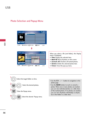 Page 56USB
56
USB
Photo Selection and Popup Menu
USB DevicePage 1/1No MarkedPHOTO LIST
Up Folder
Free Space 150MB
0 folder, 4 file(s)
USB DevicePage 1/1No MarkedPHOTO LIST
Up Folder
Free Space 150MB
1366x768  125KB
Select the target folder or drive.
Select the desired photos.
2
Show the Popup menu.3 1
Use the C CH
H 
 
button to navigation in the
photo page.
Use the M MA
AR
RK
K 
 
button to mark or unmark a
photo. When one or more photos are marked,
you can view individual photos or a slide show
of the...