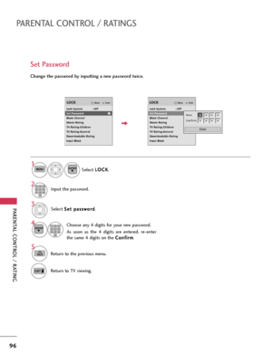 Page 96PARENTAL CONTROL / RATING
96
PARENTAL CONTROL / RATINGS
Change the password by inputting a new password twice. 
Set Password
Select S Se
et
t 
 p
pa
as
ss
sw
wo
or
rd
d
.
Choose any 4 digits for your new password.
As  soon  as  the  4  digits  are  entered,  re-enter
the same 4 digits on the C Co
on
nf
fi
ir
rm
m
.
4 3ENTER123
45
06
789
Select L LO
OC
CK
K
.
1MENUENTER
Input the password.2123
45
06
789
5
BACKReturn to the previous menu.
Return to TV viewing.
EnterMoveLOCK
Lock System            : Off
Set...