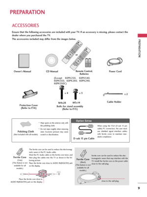 Page 9PREPARATION
9
PREPARATION
ACCESSORIES
Ensure that the following accessories are included with your TV. If an accessory is missing, please contact the
dealer where you purchased the TV. 
The accessories included may differ from the images below.
Protection Cover
(Refer to P.16)
1.5V 1.5V
Owner’s Manual Power CordRemote Control,
Batteries
ENERGY
CH VOL
ON/OFF123
45
06
789
LISTFLASHBKMARK      
FREEZE     
SAVINGTVAV MODE
INPUT
FAVRATIOM
E
N
UIN
F
OQ.MENUBACKE
X
IT
ENTER
MUTEP
A
G
E
CD Manual
Bolts for...