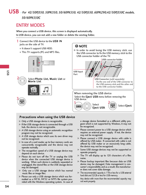 Page 54USB
54
USB -For  42/50PJ350, 50PK350, 50/60PK550, 42/50PJ550, 60PK290,42/50PJ350C models,  
50/60PK550C
ENTRY MODES
When you connect a USB device, this screen is displayed automatically.
In USB device, you can not add a new folder or delete the existing folder.
Precautions when using the USB device
G GOnly a USB storage device is recognizable. 
G
GIf the USB storage device is connected through a USB
hub, the device is not recognizable.
G GA USB storage device using an automatic recognition
program may...