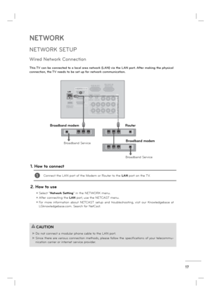 Page 1917
NETWORK
RGB IN (PC)
WIRELESS
CONTROL
(RGB/DVI)
/DVI IN
2
3
1
VIDEOAUDIOL(MONO)R
VIDEOAUDIO
COMPONENT IN
AV IN 1
AUDIO INAUDIO OUT
2
1
LAN
YPBPRLR
OPTICAL DIGITAL
RS-232C IN(SERVICE ONLY)
ꔡ
Broadband modem
Broadband modem Router
Broadband Service
Broadband Service
NETWORK SETUP
This TV can be connected to a local area network (LAN) via the LAN port. After making the physical 
connection, the TV needs to be set up for network communication. 
CAUTION
► Do not connect a modular phone cable to the LAN...