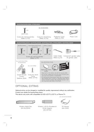 Page 108
OPTIONAL EXTRAS
32/42/46/52/60LD550, 47/55LD650
Protection Cover
(Refer to P.10)Power Cord
(M4 x 20)
Screws for stand assembly
(Refer to P.10)Screw for stand fixing
(Refer to P.15)
x 8
(For 32/42LD550)
Optional extras can be changed or modified for quality improvement without any notification.
Contact your dealer for buying these items.
This device only works with compatible LG LED LCD TV, LCD TV, or Plasma TV.
Wireless Media Box
(AN-WL100W)Wireless LAN for Broadband/
DLNA Adaptor
(AN-WF100)...