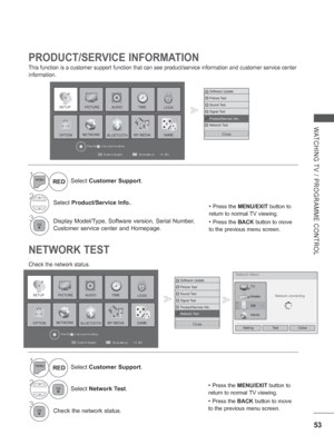 Page 11753
WATCHING TV / PROGRAMME CONTROL
PRODUCT/SERVICE INFORMATION
This function is a customer support function that can see product/servic\
e information and customer service center 
information.
• Press the MENU/EXIT button to 
return to normal TV viewing.
• Press the BACK  button to move 
to the previous menu screen.
1Select  Customer Support.
2Select Product/Service Info. .
3Display Model/Type, Software version, Serial Number, 
Customer service center and Homepage.
RED
• 
Press the MENU/EXIT button to...