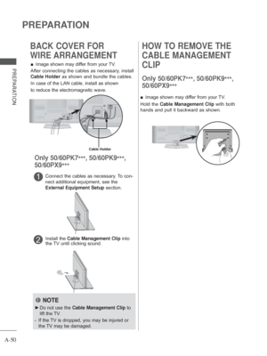 Page 54A-50
PREPARATION
PREPARATION
BACK COVER FOR 
WIRE ARRANGEMENT
 
■ Image shown may differ from your TV.
After connecting the cables as necessary, install 
Cable Holder as shown and bundle the cables.
In case of the LAN cable, install as shown 
to reduce the electromagnetic wave.
Cable Holder
HOW TO REMOVE THE 
CABLE MANAGEMENT 
CLIP
1Connect the cables as necessary. To con-
nect additional equipment, see the 
External Equipment Setup  section.
2Install the Cable Management Clip into 
the TV until clicking...